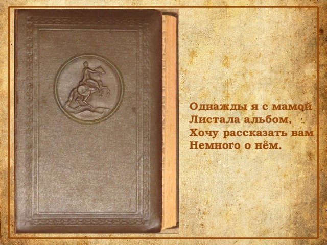 Однажды я с мамой Листала альбом, Хочу рассказать вам Немного о нём. 