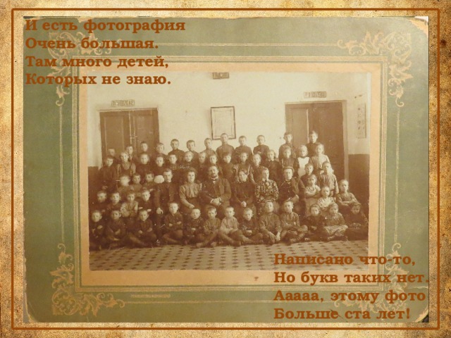 И есть фотография Очень большая. Там много детей, Которых не знаю. Написано что-то, Но букв таких нет. Ааааа, этому фото Больше ста лет! 