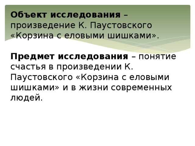 Объект исследования – произведение К. Паустовского «Корзина с еловыми шишками».   Предмет исследования – понятие счастья в произведении К. Паустовского «Корзина с еловыми шишками» и в жизни современных людей. 
