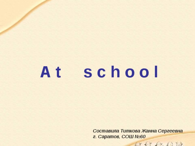 A t s c h o o l Составила Титкова Жанна Сергеевна г. Саратов, СОШ №60 