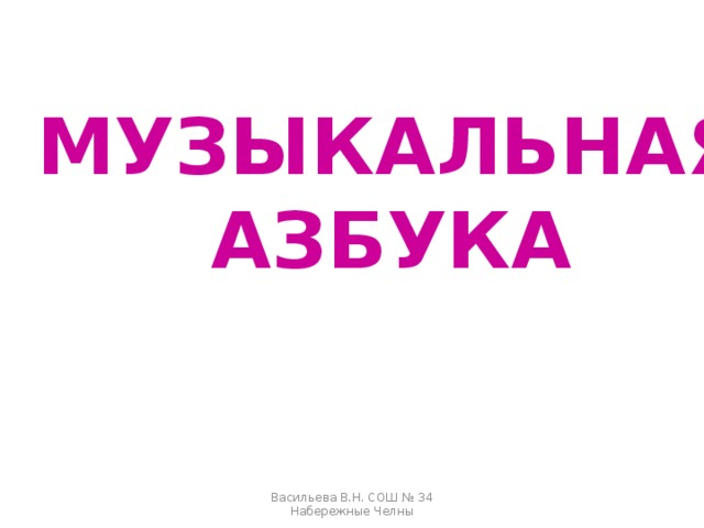 МУЗЫКАЛЬНАЯ АЗБУКА Васильева В.Н. СОШ № 34 Набережные Челны 