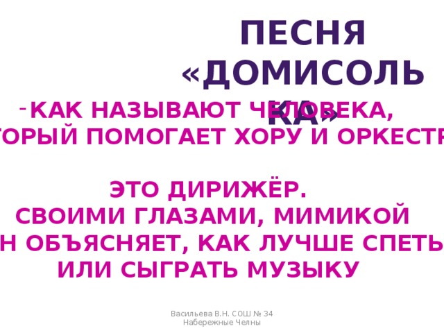 ПЕСНЯ «ДОМИСОЛЬКА» КАК НАЗЫВАЮТ ЧЕЛОВЕКА,  КОТОРЫЙ ПОМОГАЕТ ХОРУ И ОРКЕСТРУ?  ЭТО ДИРИЖЁР.  СВОИМИ ГЛАЗАМИ, МИМИКОЙ  ОН ОБЪЯСНЯЕТ, КАК ЛУЧШЕ СПЕТЬ ИЛИ СЫГРАТЬ МУЗЫКУ Васильева В.Н. СОШ № 34 Набережные Челны 