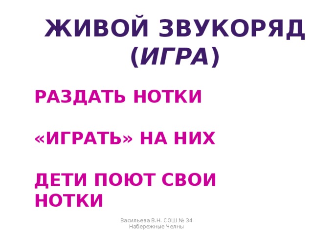 ЖИВОЙ ЗВУКОРЯД ( ИГРА ) РАЗДАТЬ НОТКИ  «ИГРАТЬ» НА НИХ  ДЕТИ ПОЮТ СВОИ НОТКИ  ДИРИЖЕР - УЧЕНИК Васильева В.Н. СОШ № 34 Набережные Челны 