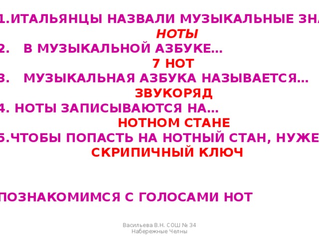 ИТАЛЬЯНЦЫ НАЗВАЛИ МУЗЫКАЛЬНЫЕ ЗНАКИ…  НОТЫ 2. В МУЗЫКАЛЬНОЙ АЗБУКЕ…  7 НОТ  3. МУЗЫКАЛЬНАЯ АЗБУКА НАЗЫВАЕТСЯ…  ЗВУКОРЯД 4. НОТЫ ЗАПИСЫВАЮТСЯ НА…  НОТНОМ СТАНЕ ЧТОБЫ ПОПАСТЬ НА НОТНЫЙ СТАН, НУЖЕН…  СКРИПИЧНЫЙ КЛЮЧ   ПОЗНАКОМИМСЯ С ГОЛОСАМИ НОТ Васильева В.Н. СОШ № 34 Набережные Челны 