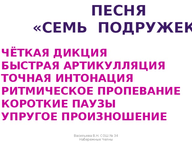 ПЕСНЯ «СЕМЬ ПОДРУЖЕК» ЧЁТКАЯ ДИКЦИЯ БЫСТРАЯ АРТИКУЛЛЯЦИЯ ТОЧНАЯ ИНТОНАЦИЯ РИТМИЧЕСКОЕ ПРОПЕВАНИЕ КОРОТКИЕ ПАУЗЫ УПРУГОЕ ПРОИЗНОШЕНИЕ Васильева В.Н. СОШ № 34 Набережные Челны 