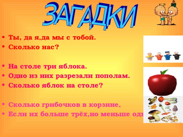 Ты, да я,да мы с тобой. Сколько нас?  На столе три яблока. Одно из них разрезали пополам. Сколько яблок на столе?  Сколько грибочков в корзине, Если их больше трёх,но меньше одного? 