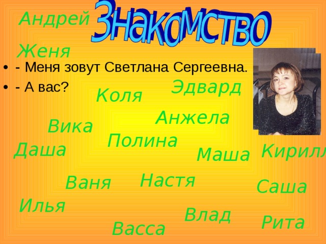 Андрей Женя - Меня зовут Светлана Сергеевна. - А вас? Эдвард Коля Анжела Вика Полина Даша Кирилл Маша   Настя Ваня Саша Илья Влад Рита Васса 