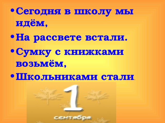 Сегодня в школу мы идём, На рассвете встали. Сумку с книжками возьмём, Школьниками стали . 