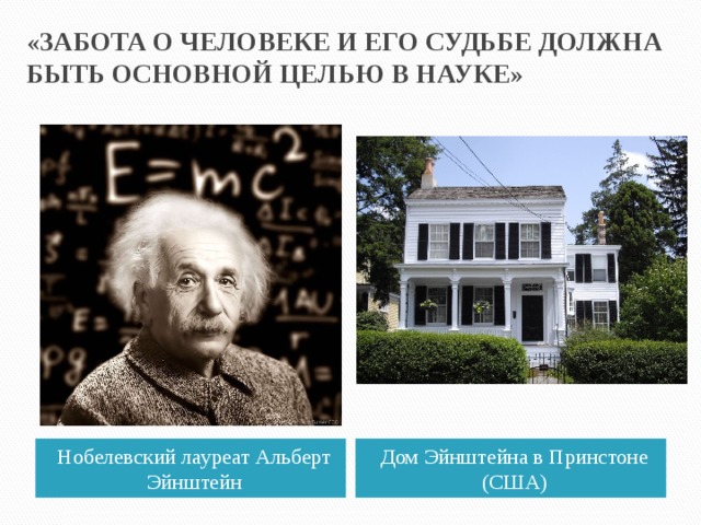 «ЗАБОТА О ЧЕЛОВЕКЕ И ЕГО СУДЬБЕ ДОЛЖНА БЫТЬ ОСНОВНОЙ ЦЕЛЬЮ В НАУКЕ»   Нобелевский лауреат Альберт Эйнштейн Дом Эйнштейна в Принстоне (США) 