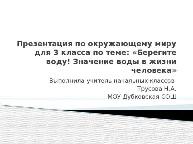 Презентация по окружающему миру для 3 класса по теме: «Берегите воду! Значение воды в жизни человека» Выполнила учитель начальных классов Трусова Н.А. МОУ Дубковская СОШ 