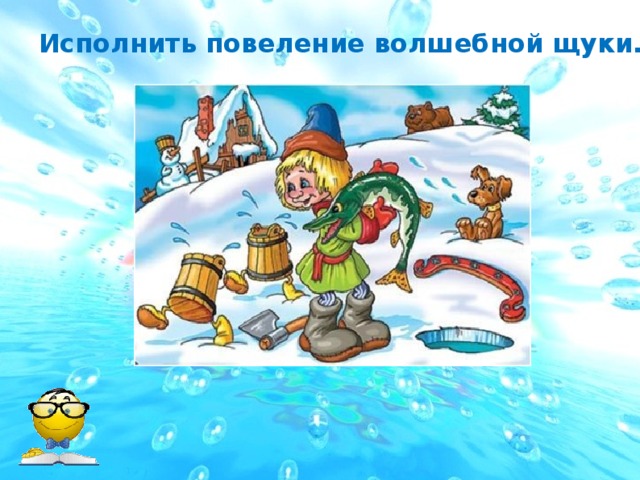 Исполнить повеление волшебной щуки.  