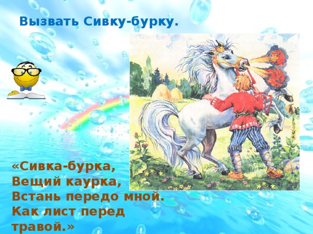 Вызвать Сивку-бурку. «Сивка-бурка, Вещий каурка, Встань передо мной. Как лист перед травой.»  