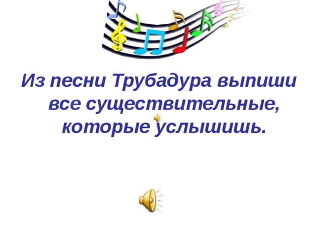 Из песни Трубадура выпиши все существительные, которые услышишь.  