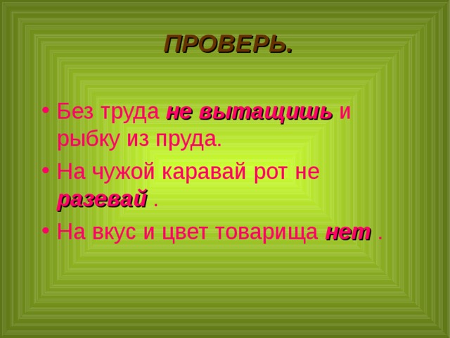  ПРОВЕРЬ. Без труда не вытащишь и рыбку из пруда. На чужой каравай рот не разевай . На вкус и цвет товарища нет .  
