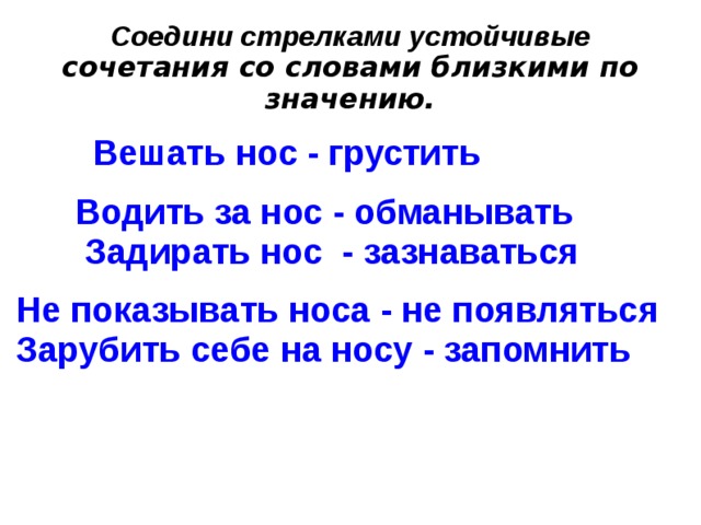 Соедини стрелками устойчивые сочетания со словами близкими по значению.  Вешать нос - грустить  Водить за нос - обманывать Задирать нос - зазнаваться  Не показывать носа - не появляться Зарубить себе на носу - запомнить   