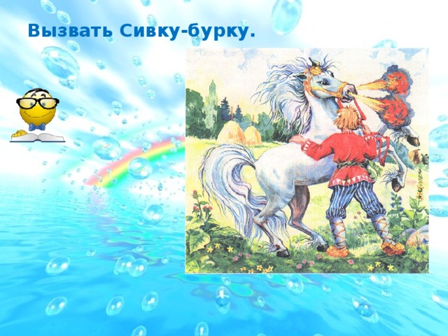 Вызвать Сивку-бурку.  