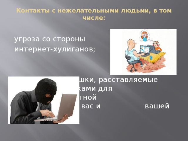 Контакты с нежелательными людьми, в том числе:   угроза со стороны интернет-хулиганов;      ловушки, расставляемые     мошенниками для      получения частной      информации о вас и      вашей семье.  