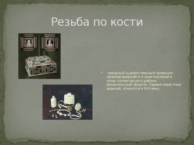 Резьба по кости  народный художественный промысел, сформировавшийся и практикуемый в сёлах Холмогорского района Архангельской области. Первые известные изделий, относятся к XVII веку. 