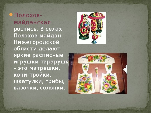 Полохов-майданская роспись. В селах Полохов-майдан Нижегородской области делают яркие расписные игрушки-тарарушки – это матрешки, кони-тройки, шкатулки, грибы, вазочки, солонки. 