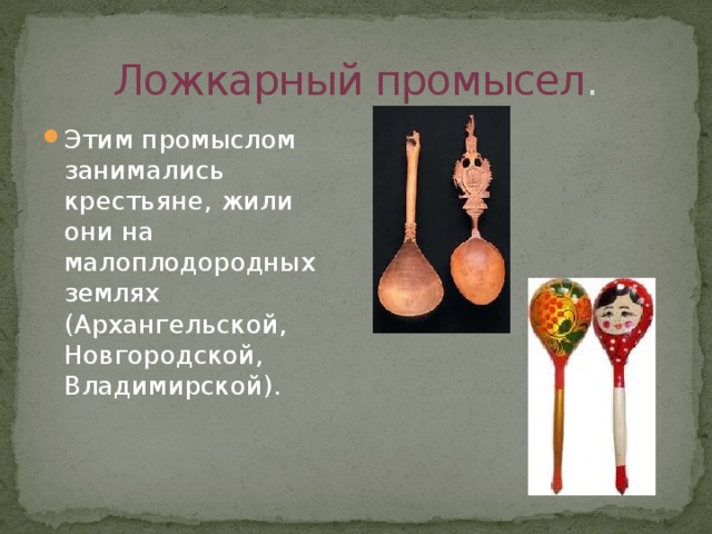 Ложкарный промысел . Этим промыслом занимались крестьяне, жили они на малоплодородных землях (Архангельской, Новгородской, Владимирской). 