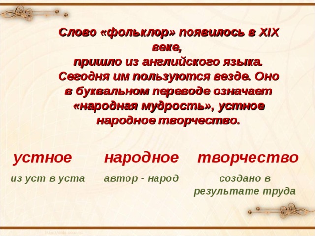 Слово «фольклор» появилось в XIX веке, пришло из английского языка. Сегодня им пользуются везде. Оно в буквальном переводе означает «народная мудрость», устное народное творчество. устное народное творчество из уст в уста автор - народ создано в результате труда 