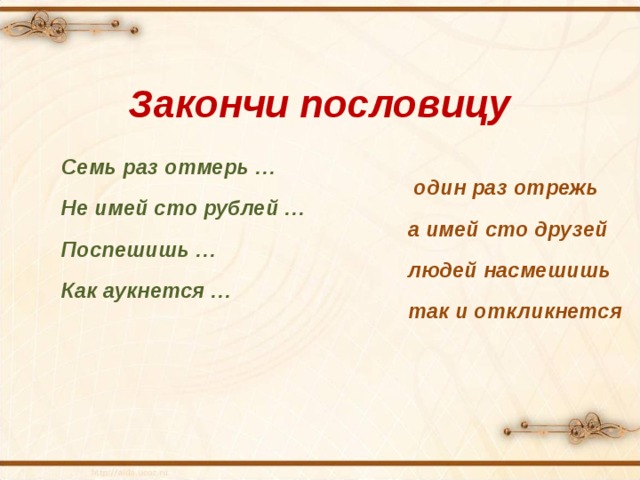 Закончи пословицу Семь раз отмерь …  один раз отрежь Не имей сто рублей …  а имей сто друзей Поспешишь …   людей насмешишь Как аукнется …  так и откликнется 