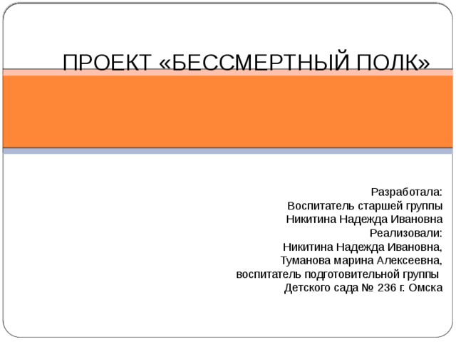 ПРОЕКТ «БЕССМЕРТНЫЙ ПОЛК» Разработала: Воспитатель старшей группы Никитина Надежда Ивановна Реализовали: Никитина Надежда Ивановна, Туманова марина Алексеевна,  воспитатель подготовительной группы Детского сада № 236 г. Омска 