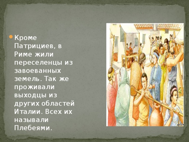 Кроме Патрициев, в Риме жили переселенцы из завоеванных земель. Так же проживали выходцы из других областей Италии. Всех их называли Плебеями. 