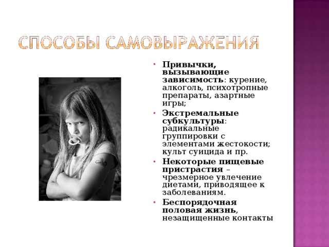 Привычки, вызывающие зависимость : курение, алкоголь, психотропные препараты, азартные игры; Экстремальные субкультуры : радикальные группировки с элементами жестокости; культ суицида и пр. Некоторые пищевые пристрастия – чрезмерное увлечение диетами, приводящее к заболеваниям. Беспорядочная половая жизнь , незащищенные контакты 
