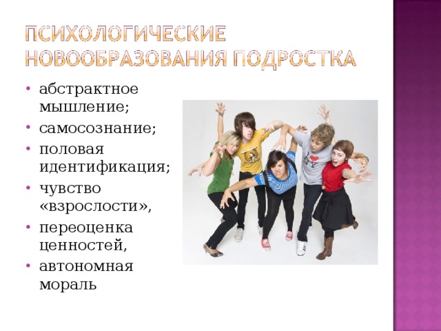абстрактное мышление; самосознание; половая идентификация; чувство «взрослости», переоценка ценностей, автономная мораль  