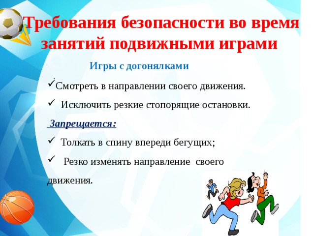 Требования безопасности во время занятий подвижными играми  Игры с догонялками . Смотреть в направлении своего движения.  Исключить резкие стопорящие остановки.  Запрещается: