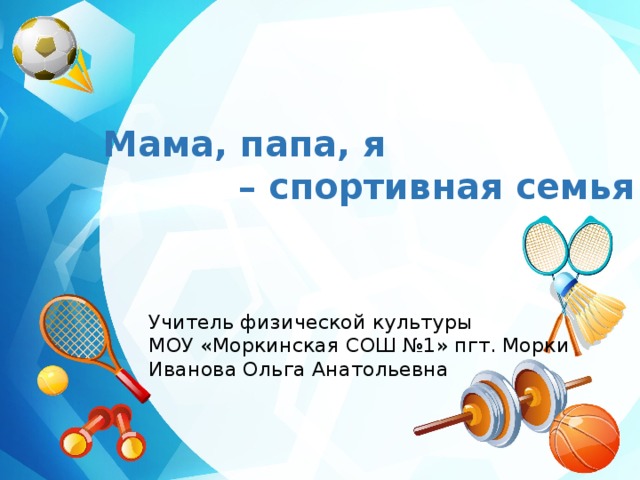 Мама, папа, я – спортивная семья Учитель физической культуры МОУ «Моркинская СОШ №1» пгт. Морки Иванова Ольга Анатольевна