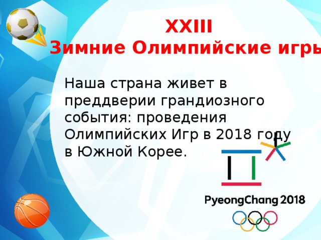 XXIII Зимние Олимпийские игры Наша страна живет в преддверии грандиозного события: проведения Олимпийских Игр в 2018 году в Южной Корее.