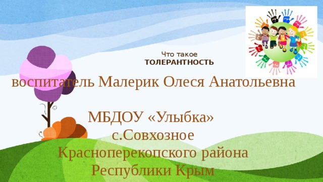 Что такое  ТОЛЕРАНТНОСТЬ   воспитатель Малерик Олеся Анатольевна МБДОУ «Улыбка» с.Совхозное Красноперекопского района Республики Крым  