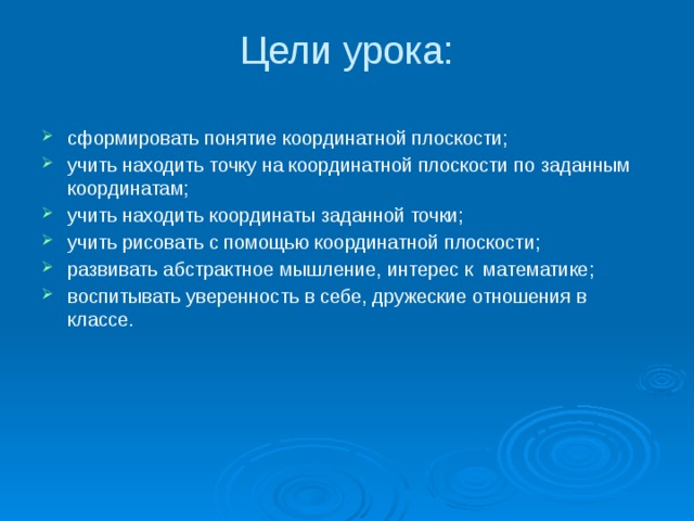 Цели урока:   сформировать понятие координатной плоскости; учить находить точку на координатной плоскости по заданным координатам; учить находить координаты заданной точки; учить рисовать с помощью координатной плоскости; развивать абстрактное мышление, интерес к математике; воспитывать уверенность в себе, дружеские отношения в классе. 