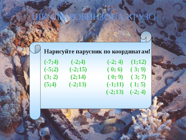 ШКОЛА РОБИНЗОНА КРУЗО Нарисуйте парусник по координатам! (-7;4) (-2;4) (-2; 4) (1;12)  (-5;2) (-2;15) ( 0; 6) ( 3; 9)  (3; 2) (2;14) ( 0; 9) ( 3; 7)  (5;4) (-2;13) (-1;11) ( 1; 5)  (-2;13) (-2; 4) 