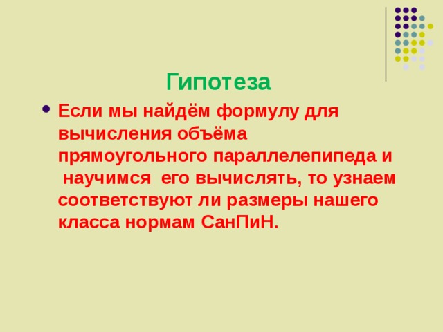 Гипотеза Если мы найдём формулу для вычисления объёма прямоугольного параллелепипеда и научимся его вычислять, то узнаем соответствуют ли размеры нашего класса нормам СанПиН. 