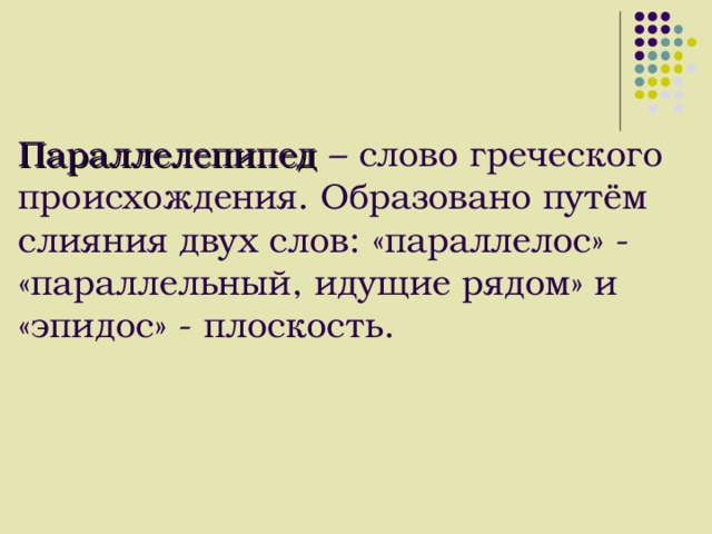 Параллелепипед  – слово греческого происхождения. Образовано путём слияния двух слов: «параллелос» - «параллельный, идущие рядом» и «эпидос» - плоскость. 