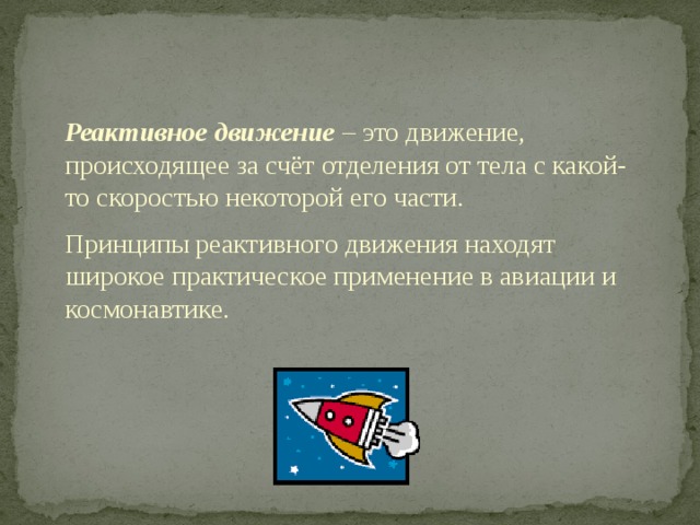 Реактивное движение – это движение, происходящее за счёт отделения от тела с какой-то скоростью некоторой его части. Принципы реактивного движения находят широкое практическое применение в авиации и космонавтике.  