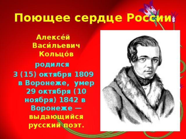 Поющее сердце России Алексе́й Васи́льевич Кольцо́в родился 3 (15) октября 1809 в Воронеже,  умер 29 октября (10 ноября) 1842 в Воронеже — выдающийся русский поэт. 