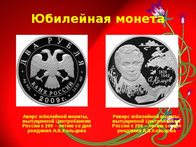 Юбилейная монета  Аверс юбилейной монеты, выпущенной Центробанком России к 200 – летию со дня рождения А.В.Кольцова  Реверс юбилейной монеты, выпущенной Центробанком России к 200 – летию со дня рождения А.В.Кольцова 