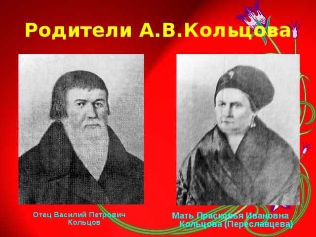 Родители А.В.Кольцова Отец Василий Петрович Кольцов Мать Прасковья Ивановна Кольцова (Переславцева) 
