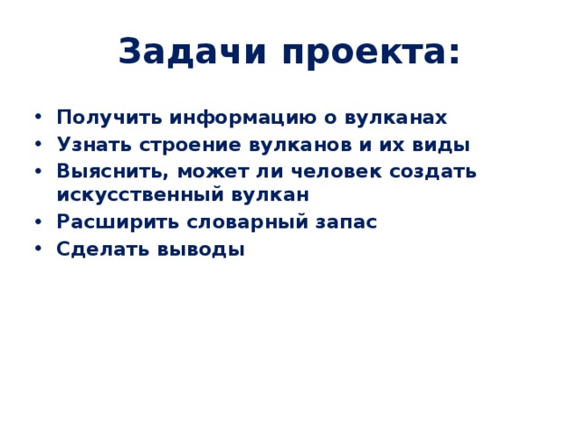 Задачи проекта: Получить информацию о вулканах Узнать строение вулканов и их виды Выяснить, может ли человек создать искусственный вулкан Расширить словарный запас Сделать выводы 