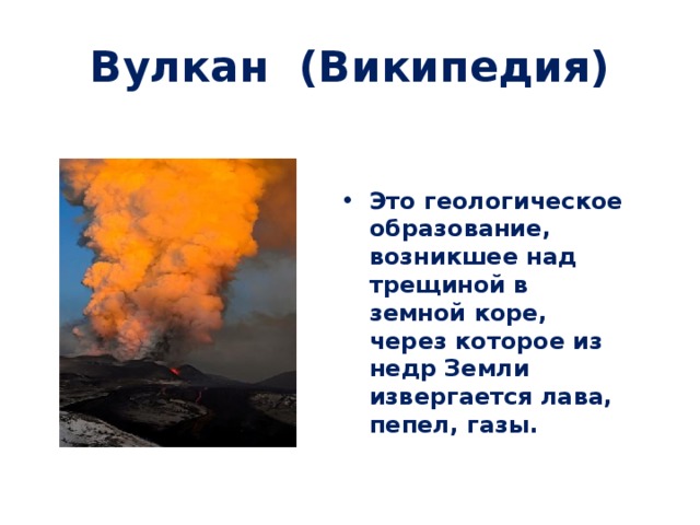 Вулкан (Википедия) Это геологическое образование, возникшее над трещиной в земной коре, через которое из недр Земли извергается лава, пепел, газы. 