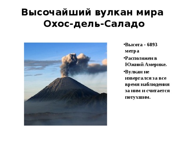 Высочайший вулкан мира  Охос-дель-Саладо Высота - 6893 метра Расположен в Южной Америке. Вулкан не извергался за все время наблюдения за ним и считается потухшим.    