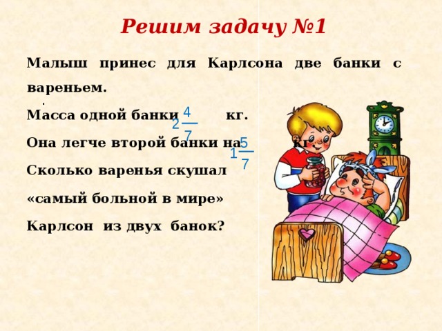 Решим задачу №1 Малыш принес для Карлсона две банки с вареньем. Масса одной банки кг. Она легче второй банки на кг. Сколько варенья скушал «самый больной в мире» Карлсон из двух  банок?   . 4 2 7 5 1 7 