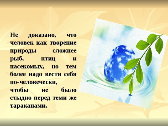 Не доказано, что человек как творение природы сложнее рыб, птиц и насекомых, но тем более надо вести себя по-человечески, чтобы не было стыдно перед теми же тараканами. 
