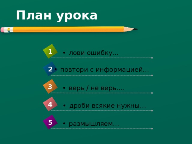План урока 1 лови ошибку… 2 повтори с информацией… 3 верь / не верь…. 4 дроби всякие нужны… 5 размышляем… 