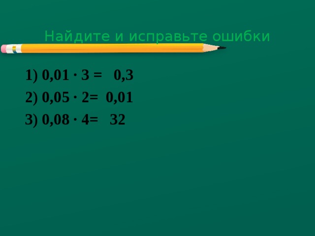 Найдите и исправьте ошибки 1) 0,01 ∙ 3 = 0,3 2) 0,05 ∙ 2= 0,01 3) 0,08 ∙ 4= 32        4) 0,006 ∙ 3= 0,18 5) 0,007 ∙ 3= 2,1 6) 0,01 ∙ 48= 0,41 