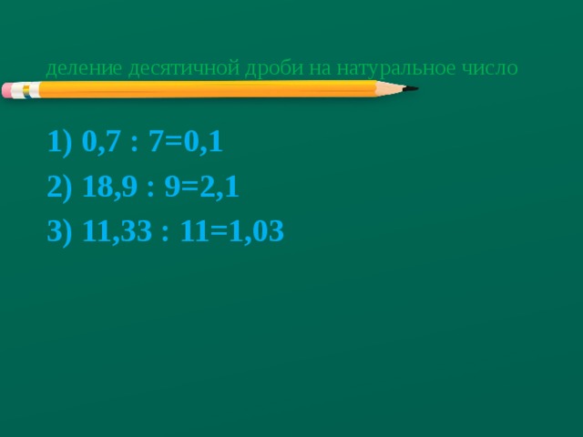 деление десятичной дроби на натуральное число 1) 0,7 : 7=0,1 2) 18,9 : 9=2,1 3) 11,33 : 11=1,03        4) 0,05 : 5=0,01 5) 20,105 : 5 = 4,021 